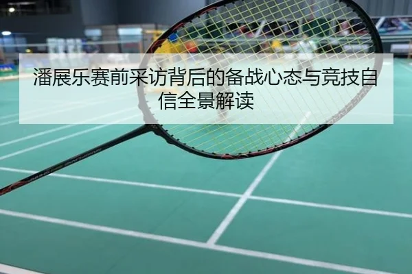 潘展乐赛前采访背后的备战心态与竞技自信全景解读