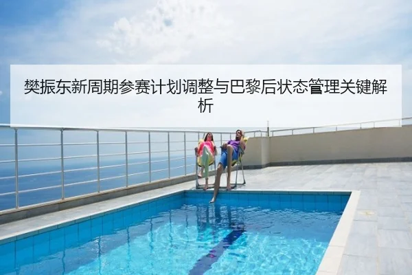 樊振东新周期参赛计划调整与巴黎后状态管理关键解析