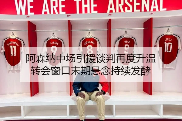 阿森纳中场引援谈判再度升温 转会窗口末期悬念持续发酵